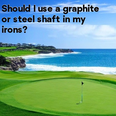 Should I use a graphite or steel shaft in my irons