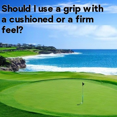 Should I use a grip with a cushioned or a firm feel Should I use a grip with a cushioned or a firm feel