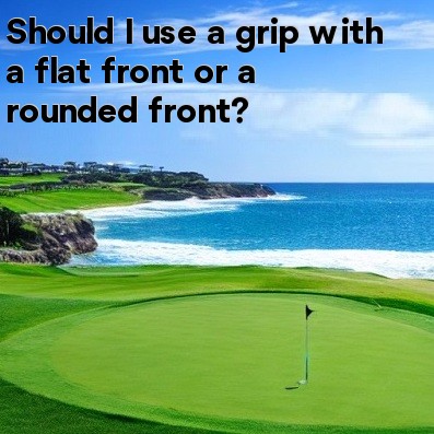 Should I use a grip with a flat front or a rounded front