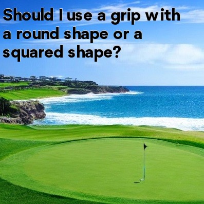 Should I use a grip with a round shape or a squared shape Should I use a grip with a round shape or a squared shape