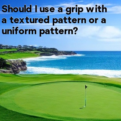 Should I use a grip with a textured pattern or a uniform pattern