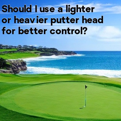 Should I use a lighter or heavier putter head for better control Should I use a lighter or heavier putter head for better control
