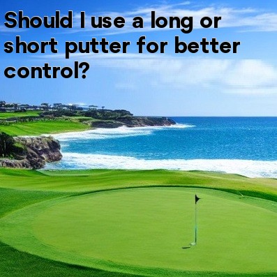 Should I use a long or short putter for better control Should I use a long or short putter for better control