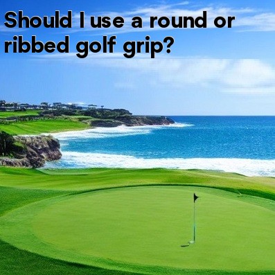 Should I use a round or ribbed golf grip Should I use a round or ribbed golf grip