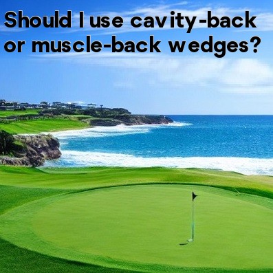 Should I use cavity-back or muscle-back wedges Should I use cavity-back or muscle-back wedges
