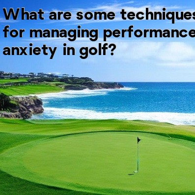 What are some techniques for managing performance anxiety in golf What are some techniques for managing performance anxiety in golf
