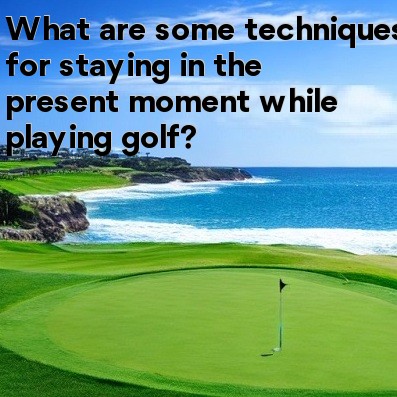 What are some techniques for staying in the present moment while playing golf