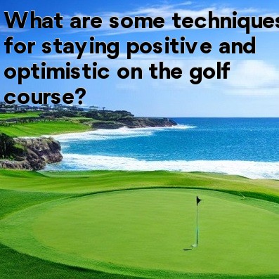 What are some techniques for staying positive and optimistic on the golf course
