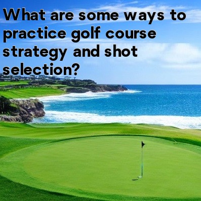 What are some ways to practice golf course strategy and shot selection What are some ways to practice golf course strategy and shot selection