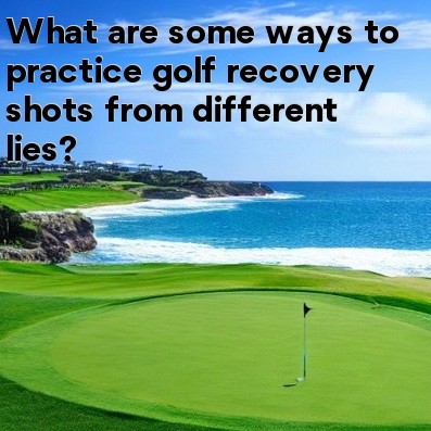 What are some ways to practice golf recovery shots from different lies What are some ways to practice golf recovery shots from different lies
