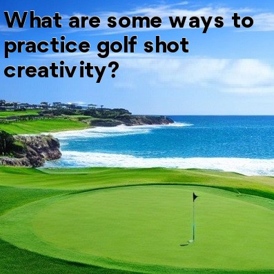 What are some ways to practice golf shot creativity What are some ways to practice golf shot creativity