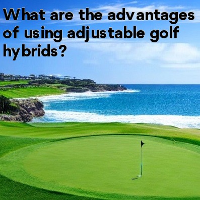 What are the advantages of using adjustable golf hybrids What are the advantages of using adjustable golf hybrids