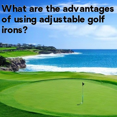 What are the advantages of using adjustable golf irons What are the advantages of using adjustable golf irons