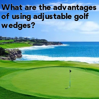 What are the advantages of using adjustable golf wedges What are the advantages of using adjustable golf wedges