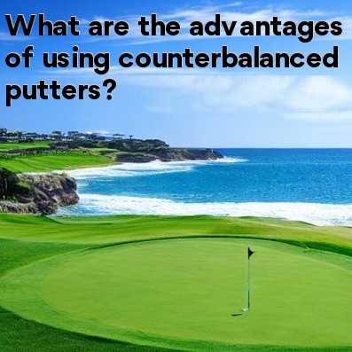 What are the advantages of using counterbalanced putters What are the advantages of using counterbalanced putters