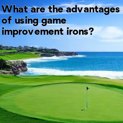 What are the advantages of using game improvement irons What are the advantages of using game improvement irons