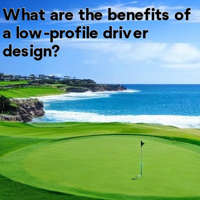 What are the benefits of a low-profile driver design What are the benefits of a low-profile driver design