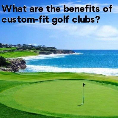 What are the benefits of custom-fit golf clubs