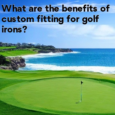 What are the benefits of custom fitting for golf irons What are the benefits of custom fitting for golf irons