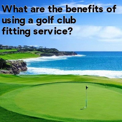 What are the benefits of using a golf club fitting service What are the benefits of using a golf club fitting service