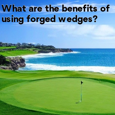 What are the benefits of using forged wedges What are the benefits of using forged wedges