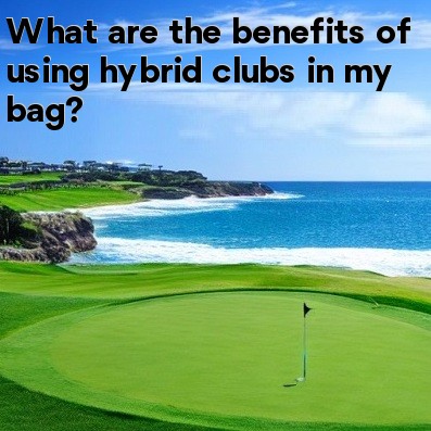 What are the benefits of using hybrid clubs in my bag What are the benefits of using hybrid clubs in my bag