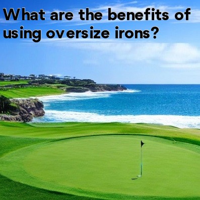 What are the benefits of using oversize irons What are the benefits of using oversize irons