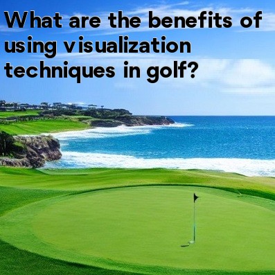 What are the benefits of using visualization techniques in golf What are the benefits of using visualization techniques in golf