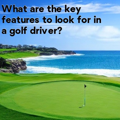 What are the key features to look for in a golf driver What are the key features to look for in a golf driver