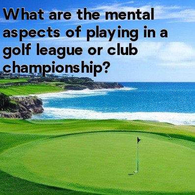 What are the mental aspects of playing in a golf league or club championship What are the mental aspects of playing in a golf league or club championship