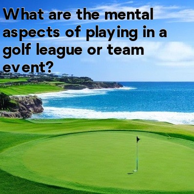 What are the mental aspects of playing in a golf league or team event