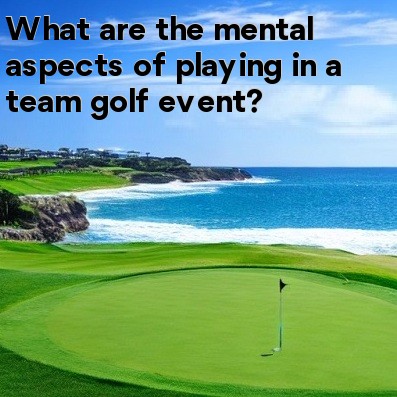 What are the mental aspects of playing in a team golf event What are the mental aspects of playing in a team golf event