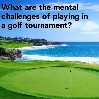 What are the mental challenges of playing in a golf tournament What are the mental challenges of playing in a golf tournament