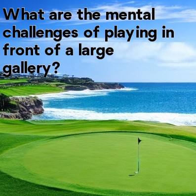 What are the mental challenges of playing in front of a large gallery