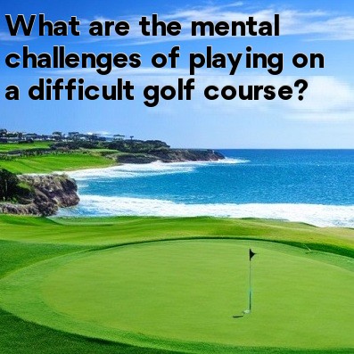 What are the mental challenges of playing on a difficult golf course What are the mental challenges of playing on a difficult golf course