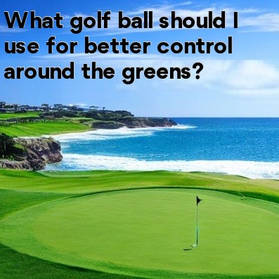 What golf ball should I use for better control around the greens What golf ball should I use for better control around the greens