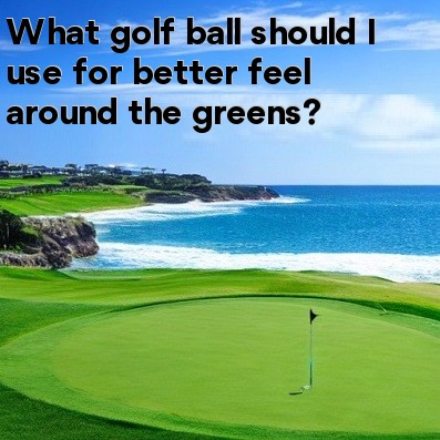 What golf ball should I use for better feel around the greens What golf ball should I use for better feel around the greens