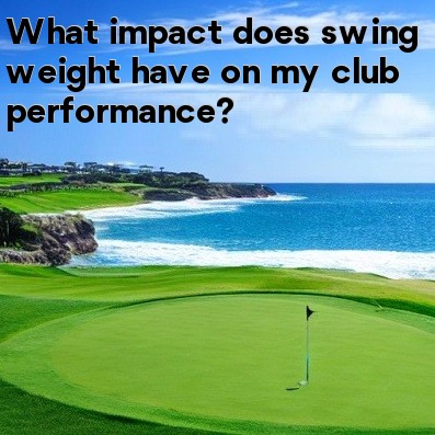 What impact does swing weight have on my club performance What impact does swing weight have on my club performance