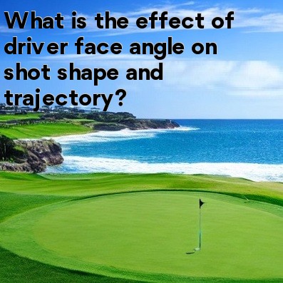 What is the effect of driver face angle on shot shape and trajectory What is the effect of driver face angle on shot shape and trajectory