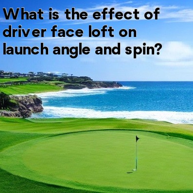 What is the effect of driver face loft on launch angle and spin