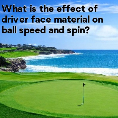 What is the effect of driver face material on ball speed and spin