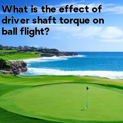 What is the effect of driver shaft torque on ball flight