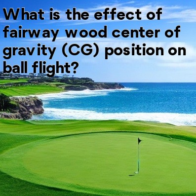 What is the effect of fairway wood center of gravity (CG) position on ball flight What is the effect of fairway wood center of gravity (CG) position on ball flight