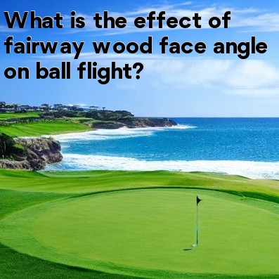 What is the effect of fairway wood face angle on ball flight