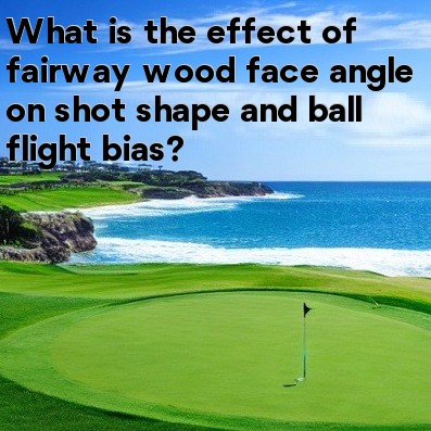 What is the effect of fairway wood face angle on shot shape and ball flight bias What is the effect of fairway wood face angle on shot shape and ball flight bias
