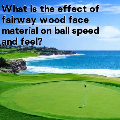 What is the effect of fairway wood face material on ball speed and feel