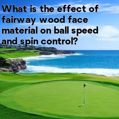 What is the effect of fairway wood face material on ball speed and spin control What is the effect of fairway wood face material on ball speed and spin control