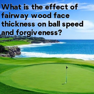 What is the effect of fairway wood face thickness on ball speed and forgiveness