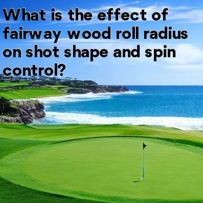 What is the effect of fairway wood roll radius on shot shape and spin control