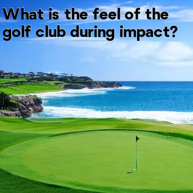 What is the feel of the golf club during impact What is the feel of the golf club during impact